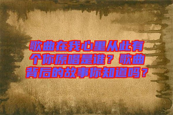 歌曲在我心里從此有個你原唱是誰？歌曲背后的故事你知道嗎？