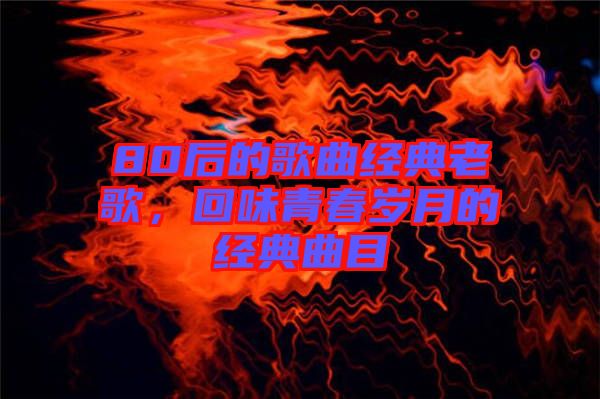 80后的歌曲經(jīng)典老歌，回味青春歲月的經(jīng)典曲目