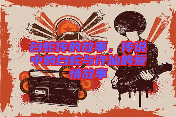 白蛇傳的故事，傳說中的白蛇與許仙的愛情故事