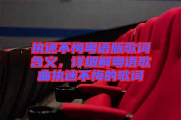 執(zhí)迷不悔粵語版歌詞含義，詳細(xì)解粵語歌曲執(zhí)迷不悔的歌詞