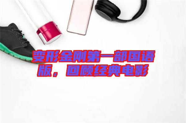 變形金剛第一部國語版，回顧經(jīng)典電影