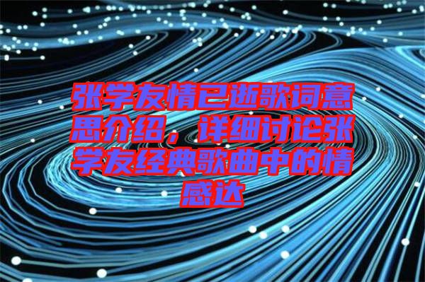 張學友情已逝歌詞意思介紹，詳細討論張學友經典歌曲中的情感達