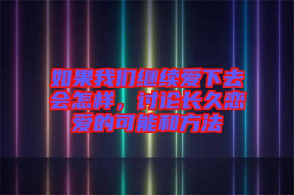 如果我們繼續(xù)愛下去會怎樣，討論長久戀愛的可能和方法