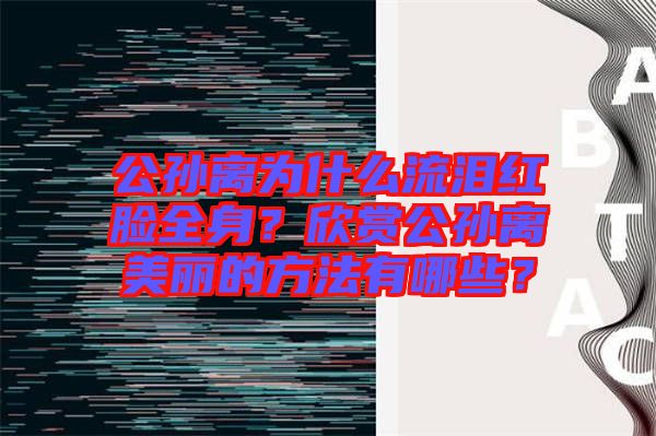 公孫離為什么流淚紅臉全身？欣賞公孫離美麗的方法有哪些？