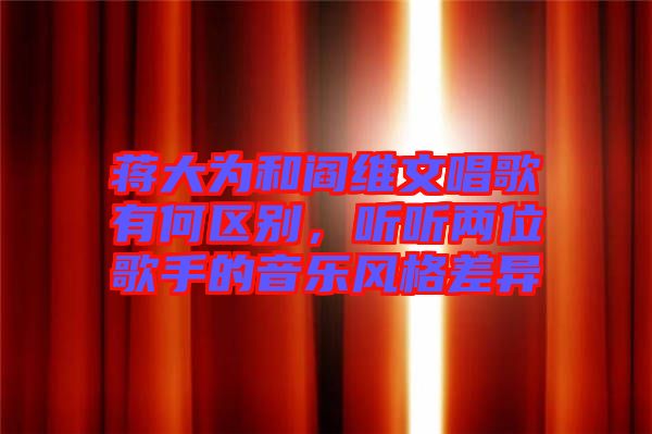 蔣大為和閻維文唱歌有何區(qū)別，聽聽兩位歌手的音樂風(fēng)格差異