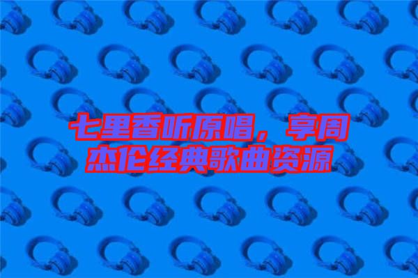 七里香聽原唱，享周杰倫經(jīng)典歌曲資源