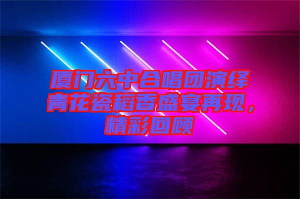 廈門六中合唱團演繹青花瓷稻香盛宴再現，精彩回顧
