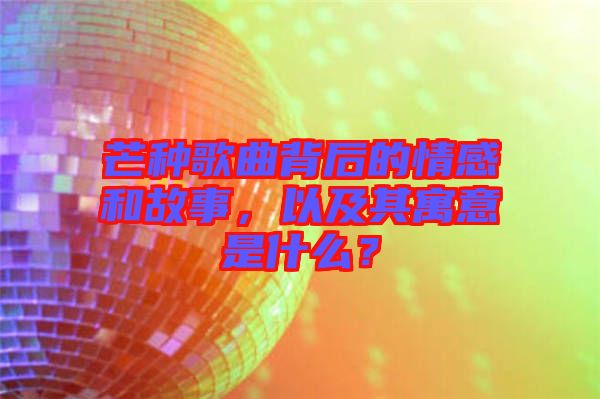 芒種歌曲背后的情感和故事，以及其寓意是什么？