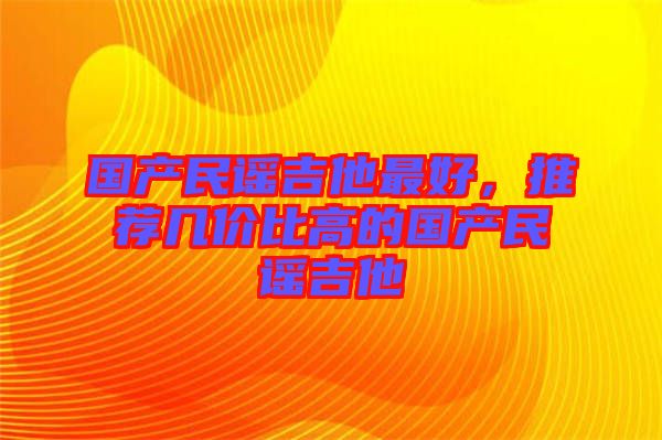 國產(chǎn)民謠吉他最好，推薦幾價比高的國產(chǎn)民謠吉他