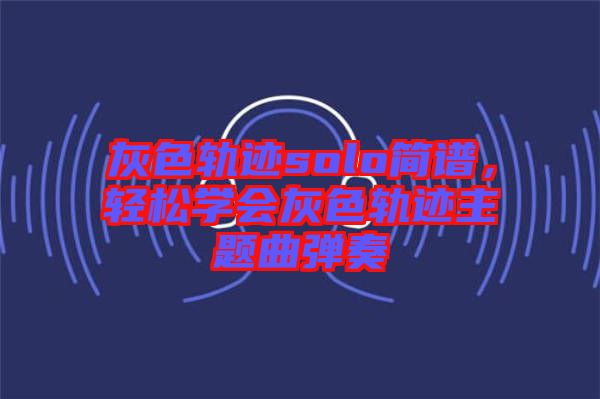 灰色軌跡solo簡(jiǎn)譜，輕松學(xué)會(huì)灰色軌跡主題曲彈奏