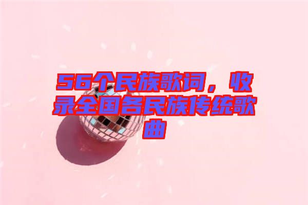 56個(gè)民族歌詞，收錄全國(guó)各民族傳統(tǒng)歌曲