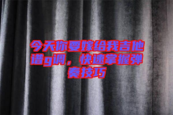 今天你要嫁給我吉他譜g調(diào)，快速掌握彈奏技巧