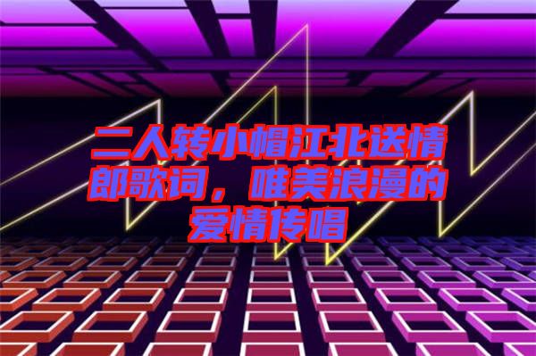 二人轉(zhuǎn)小帽江北送情郎歌詞，唯美浪漫的愛(ài)情傳唱