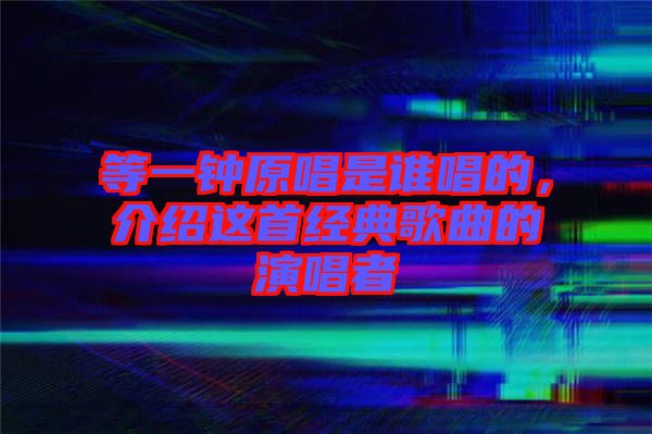 等一鐘原唱是誰(shuí)唱的，介紹這首經(jīng)典歌曲的演唱者