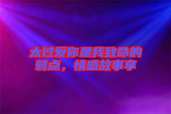 太過愛你是我致命的弱點(diǎn)，情感故事享