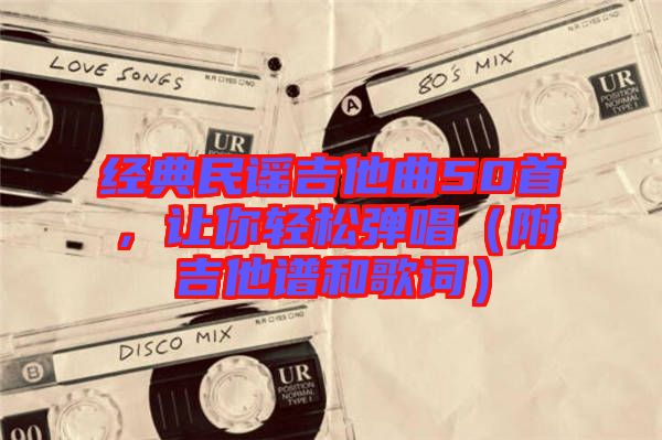 經(jīng)典民謠吉他曲50首，讓你輕松彈唱（附吉他譜和歌詞）