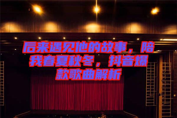 后來遇見他的故事，陪我春夏秋冬，抖音爆款歌曲解析