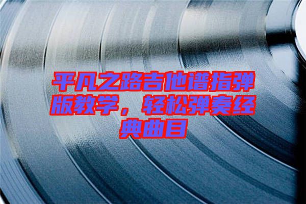平凡之路吉他譜指彈版教學(xué)，輕松彈奏經(jīng)典曲目