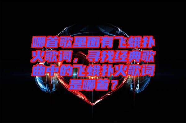 哪首歌里面有飛蛾撲火歌詞，尋找經(jīng)典歌曲中的飛蛾撲火歌詞是哪首？