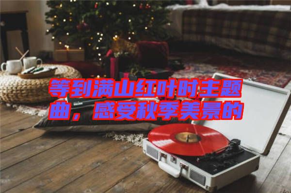 等到滿山紅葉時(shí)主題曲，感受秋季美景的