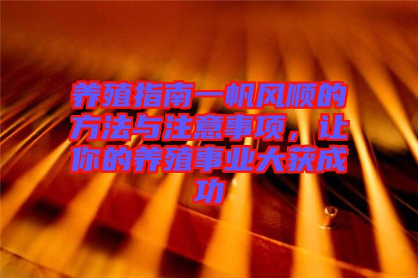養(yǎng)殖指南一帆風(fēng)順的方法與注意事項(xiàng)，讓你的養(yǎng)殖事業(yè)大獲成功
