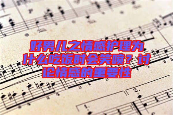 好男兒之情感護理為什么吃飯時會笑噴？討論情感的重要性