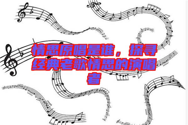 情思原唱是誰，探尋經(jīng)典老歌情思的演唱者