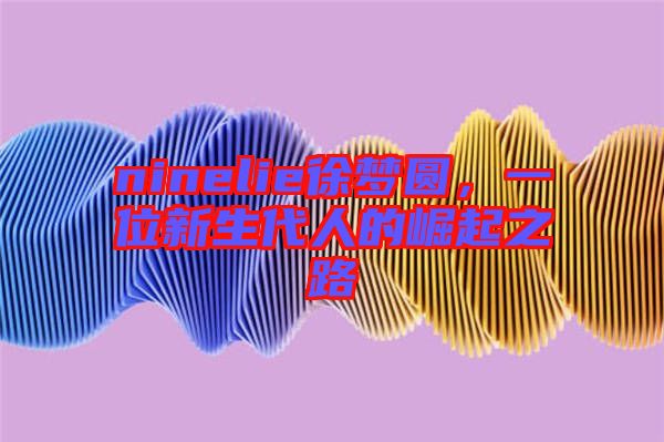 ninelie徐夢(mèng)圓，一位新生代人的崛起之路