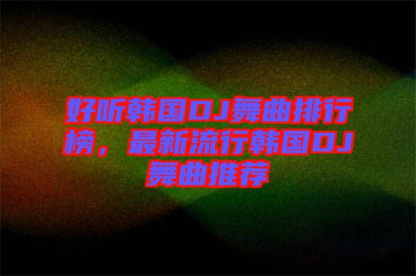 好聽韓國DJ舞曲排行榜，最新流行韓國DJ舞曲推薦