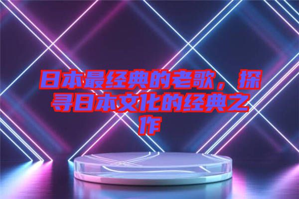 日本最經(jīng)典的老歌，探尋日本文化的經(jīng)典之作