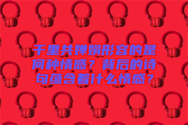 千里共嬋娟形容的是何種情感？背后的詩句蘊(yùn)含著什么情感？