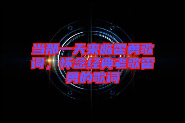 當那一天來臨霍勇歌詞，懷念經(jīng)典老歌霍勇的歌詞