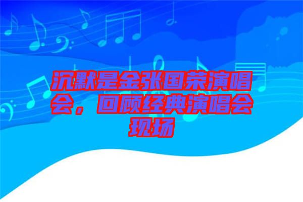 沉默是金張國榮演唱會，回顧經(jīng)典演唱會現(xiàn)場