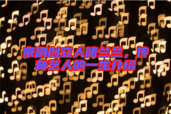 京劇創(chuàng)立人儲(chǔ)蘭蘭，傳奇藝人的一生介紹