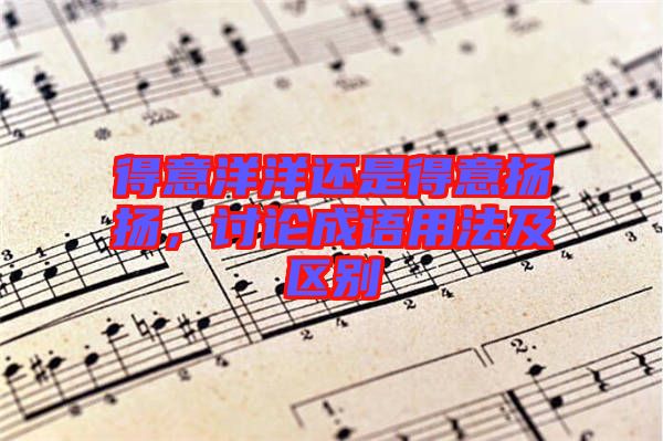得意洋洋還是得意揚(yáng)揚(yáng)，討論成語(yǔ)用法及區(qū)別