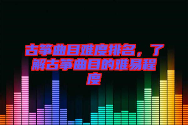 古箏曲目難度排名，了解古箏曲目的難易程度