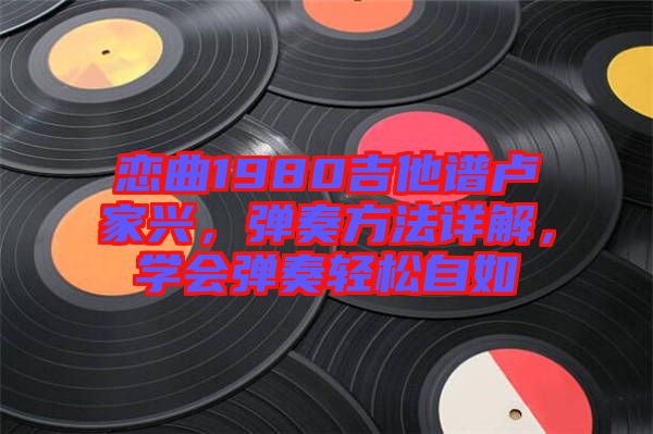 戀曲1980吉他譜盧家興，彈奏方法詳解，學(xué)會彈奏輕松自如