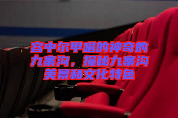 容中爾甲唱的神奇的九寨溝，探秘九寨溝美景和文化特色