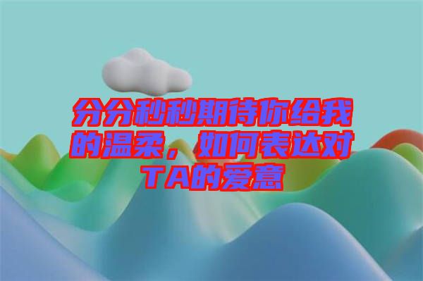 分分秒秒期待你給我的溫柔，如何表達對TA的愛意
