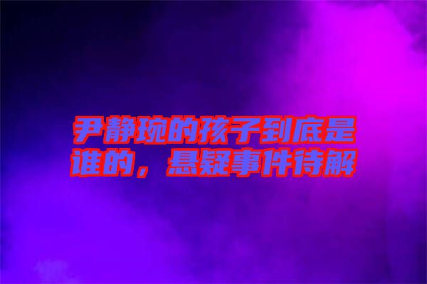 尹靜琬的孩子到底是誰(shuí)的，懸疑事件待解