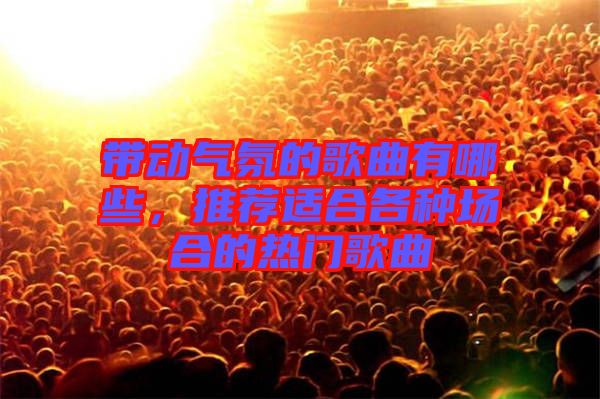 帶動(dòng)氣氛的歌曲有哪些，推薦適合各種場(chǎng)合的熱門(mén)歌曲