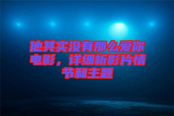 他其實(shí)沒(méi)有那么愛(ài)你電影，詳細(xì)析影片情節(jié)和主題