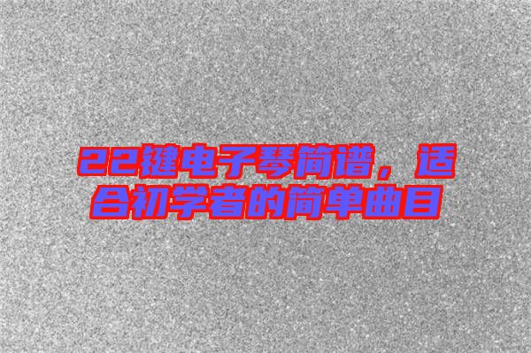 22鍵電子琴簡譜，適合初學者的簡單曲目
