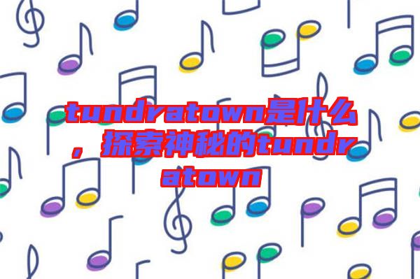 tundratown是什么，探索神秘的tundratown