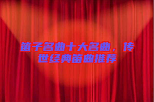 笛子名曲十大名曲，傳世經(jīng)典笛曲推薦