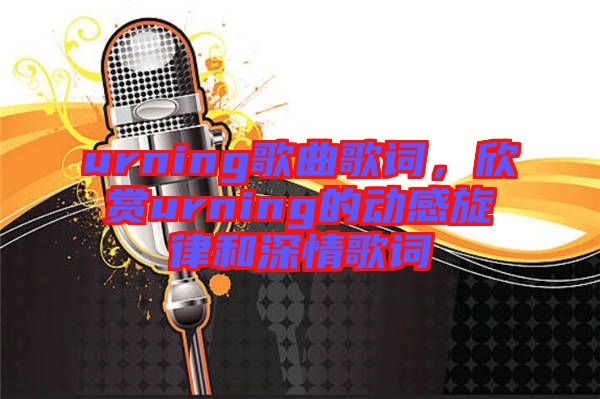 urning歌曲歌詞，欣賞urning的動(dòng)感旋律和深情歌詞