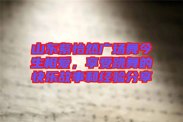山東紫怡然廣場舞今生相愛，享受跳舞的快樂故事和經(jīng)驗分享