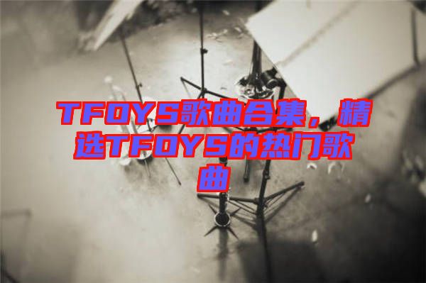 TFOYS歌曲合集，精選TFOYS的熱門歌曲