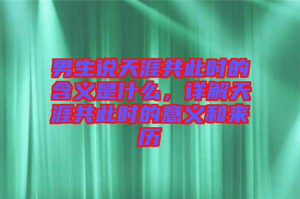 男生說天涯共此時的含義是什么，詳解天涯共此時的意義和來歷