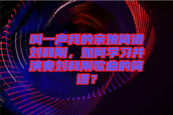 叫一聲我的親娘簡譜劉和剛，如何學(xué)習(xí)并演奏劉和剛歌曲的簡譜？